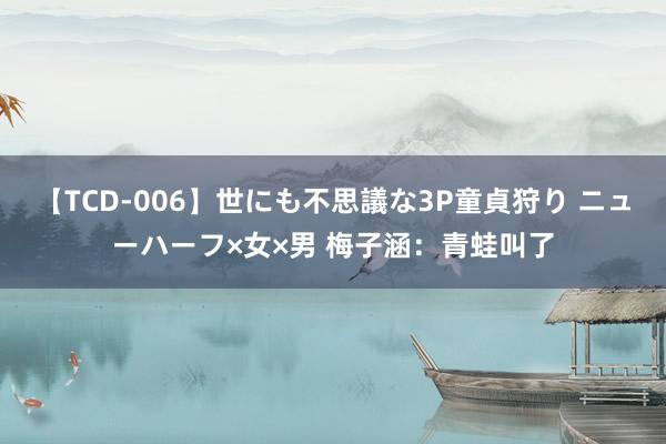 【TCD-006】世にも不思議な3P童貞狩り ニューハーフ×女×男 梅子涵：青蛙叫了