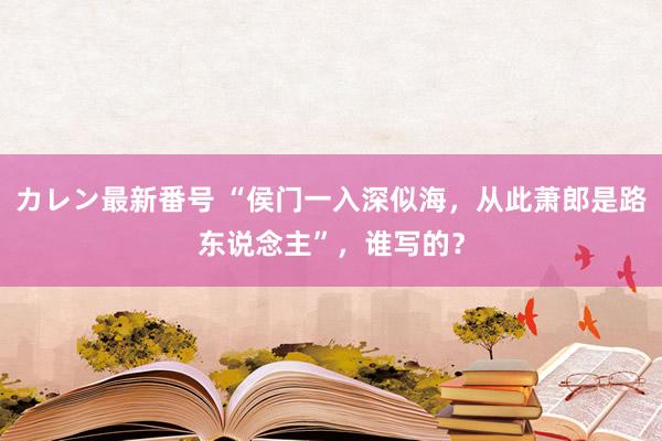 カレン最新番号 “侯门一入深似海，从此萧郎是路东说念主”，谁写的？