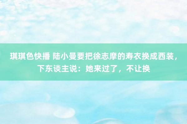 琪琪色快播 陆小曼要把徐志摩的寿衣换成西装，下东谈主说：她来过了，不让换