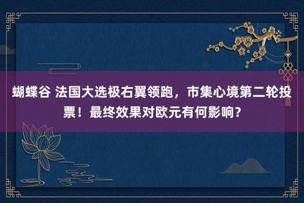 蝴蝶谷 法国大选极右翼领跑，市集心境第二轮投票！最终效果对欧元有何影响？