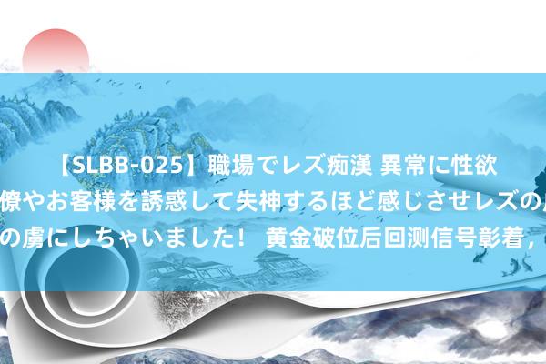 【SLBB-025】職場でレズ痴漢 異常に性欲の強い私（真性レズ）同僚やお客様を誘惑して失神するほど感じさせレズの虜にしちゃいました！ 黄金破位后回测信号彰着，非农周重要价位看这些