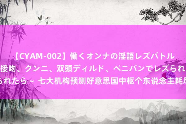 【CYAM-002】働くオンナの淫語レズバトル 2 ～もしも職場で濃厚接吻、クンニ、双頭ディルド、ペニバンでレズられたら～ 七大机构预测好意思国中枢个东说念主耗尽支拨：通胀压力或消退