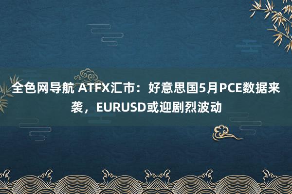 全色网导航 ATFX汇市：好意思国5月PCE数据来袭，EURUSD或迎剧烈波动