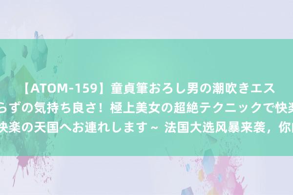 【ATOM-159】童貞筆おろし男の潮吹きエステ～射精を超える天井知らずの気持ち良さ！極上美女の超絶テクニックで快楽の天国へお連れします～ 法国大选风暴来袭，你的投资组合准备好了吗？