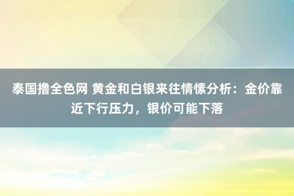 泰国撸全色网 黄金和白银来往情愫分析：金价靠近下行压力，银价可能下落