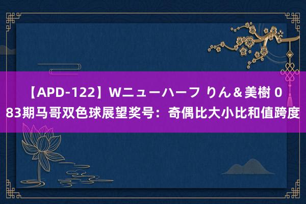 【APD-122】Wニューハーフ りん＆美樹 083期马哥双色球展望奖号：奇偶比大小比和值跨度