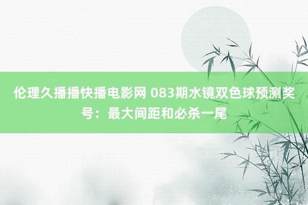 伦理久播播快播电影网 083期水镜双色球预测奖号：最大间距和必杀一尾