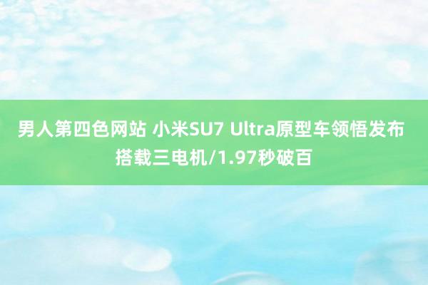 男人第四色网站 小米SU7 Ultra原型车领悟发布 搭载三电机/1.97秒破百