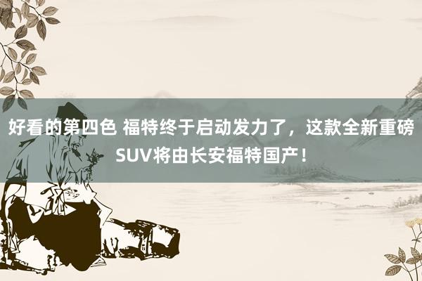 好看的第四色 福特终于启动发力了，这款全新重磅SUV将由长安福特国产！