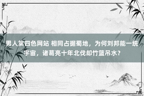 男人第四色网站 相同占据蜀地，为何刘邦能一统宇宙，诸葛亮十年北伐却竹篮吊水？