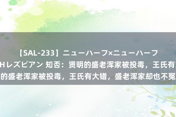 【SAL-233】ニューハーフ×ニューハーフ 竿有り同性愛まるごとNHレズビアン 知否：贤明的盛老浑家被投毒，王氏有大错，盛老浑家却也不冤