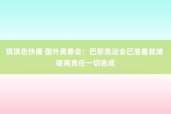 琪琪色快播 国外奥委会：巴黎奥运会已准备就绪 磋商责任一切告成