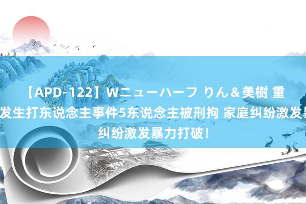 【APD-122】Wニューハーフ りん＆美樹 重庆游乐场发生打东说念主事件5东说念主被刑拘 家庭纠纷激发暴力打破！