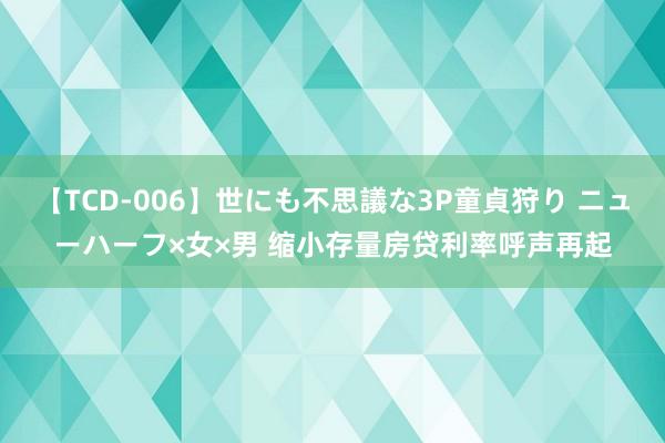 【TCD-006】世にも不思議な3P童貞狩り ニューハーフ×女×男 缩小存量房贷利率呼声再起