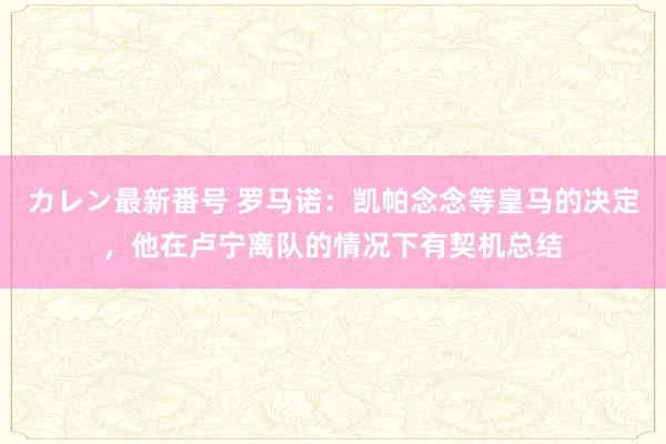 カレン最新番号 罗马诺：凯帕念念等皇马的决定，他在卢宁离队的情况下有契机总结