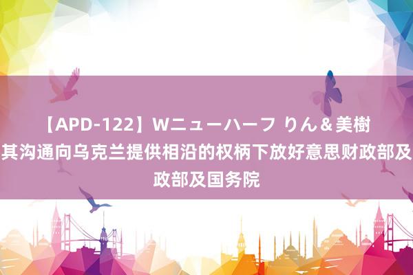 【APD-122】Wニューハーフ りん＆美樹 拜登将其沟通向乌克兰提供相沿的权柄下放好意思财政部及国务院