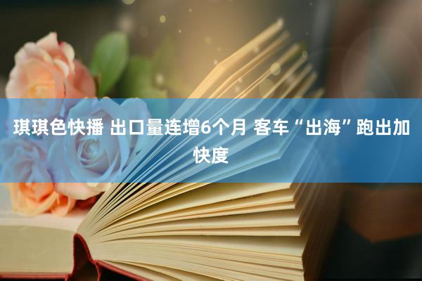 琪琪色快播 出口量连增6个月 客车“出海”跑出加快度