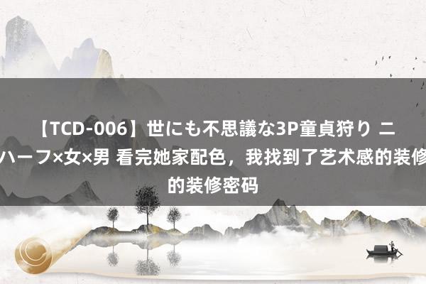 【TCD-006】世にも不思議な3P童貞狩り ニューハーフ×女×男 看完她家配色，我找到了艺术感的装修密码