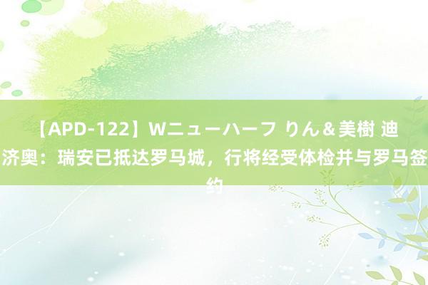 【APD-122】Wニューハーフ りん＆美樹 迪马济奥：瑞安已抵达罗马城，行将经受体检并与罗马签约