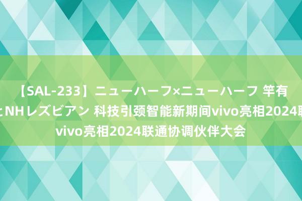 【SAL-233】ニューハーフ×ニューハーフ 竿有り同性愛まるごとNHレズビアン 科技引颈智能新期间vivo亮相2024联通协调伙伴大会