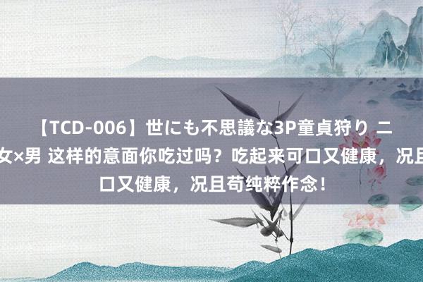 【TCD-006】世にも不思議な3P童貞狩り ニューハーフ×女×男 这样的意面你吃过吗？吃起来可口又健康，况且苟纯粹作念！