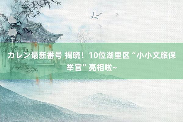 カレン最新番号 揭晓！10位湖里区“小小文旅保举官”亮相啦~