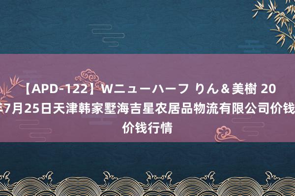 【APD-122】Wニューハーフ りん＆美樹 2024年7月25日天津韩家墅海吉星农居品物流有限公司价钱行情