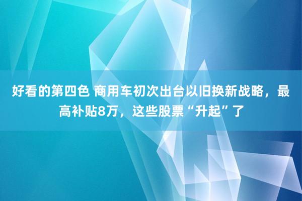 好看的第四色 商用车初次出台以旧换新战略，最高补贴8万，这些股票“升起”了