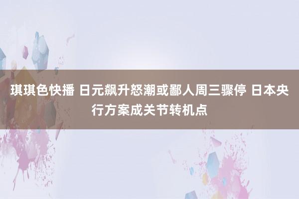 琪琪色快播 日元飙升怒潮或鄙人周三骤停 日本央行方案成关节转机点