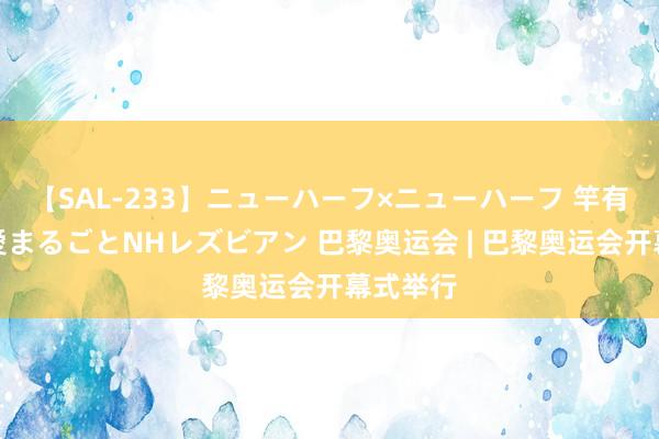 【SAL-233】ニューハーフ×ニューハーフ 竿有り同性愛まるごとNHレズビアン 巴黎奥运会 | 巴黎奥运会开幕式举行