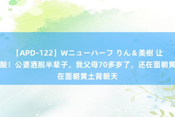 【APD-122】Wニューハーフ りん＆美樹 让东谈主心酸！公婆洒脱半辈子，我父母70多岁了，还在面朝黄土背朝天