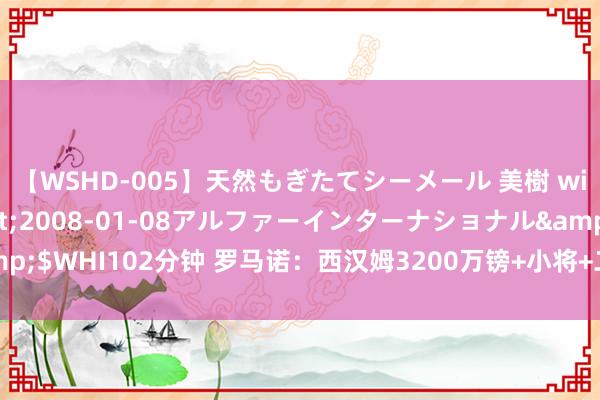 【WSHD-005】天然もぎたてシーメール 美樹 with りん</a>2008-01-08アルファーインターナショナル&$WHI102分钟 罗马诺：西汉姆3200万镑+小将+二转分红报价维拉20岁前卫杜兰