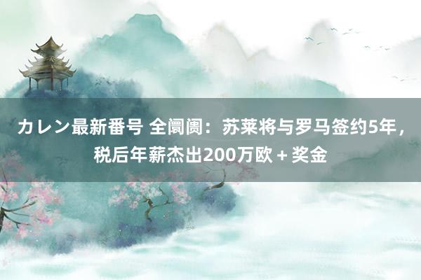 カレン最新番号 全阛阓：苏莱将与罗马签约5年，税后年薪杰出200万欧＋奖金