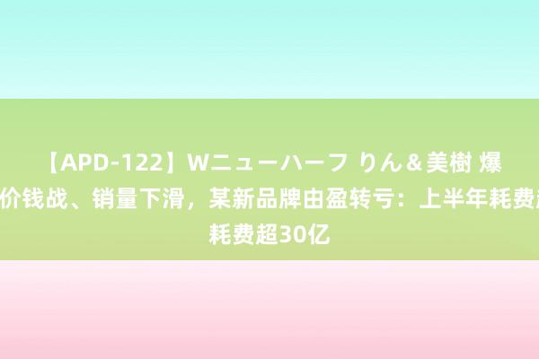 【APD-122】Wニューハーフ りん＆美樹 爆料！打价钱战、销量下滑，某新品牌由盈转亏：上半年耗费超30亿