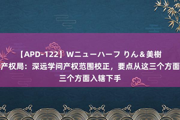 【APD-122】Wニューハーフ りん＆美樹 国度学问产权局：深远学问产权范围校正，要点从这三个方面入辖下手