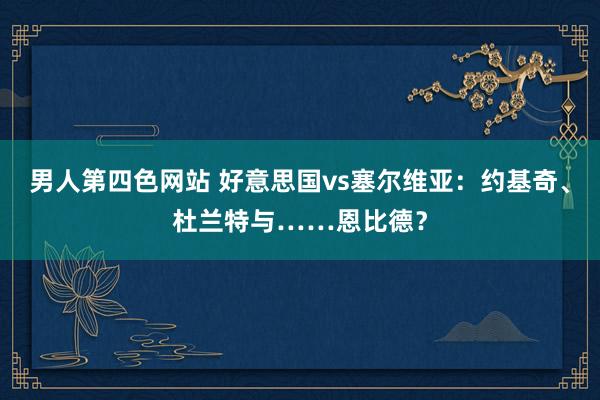 男人第四色网站 好意思国vs塞尔维亚：约基奇、杜兰特与……恩比德？