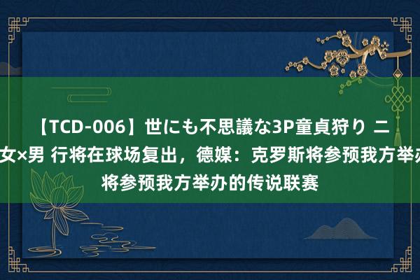 【TCD-006】世にも不思議な3P童貞狩り ニューハーフ×女×男 行将在球场复出，德媒：克罗斯将参预我方举办的传说联赛