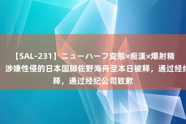 【SAL-231】ニューハーフ変態×痴漢×爆射精SEX 日媒：涉嫌性侵的日本国脚佐野海舟至本日被释，通过经纪公司致歉