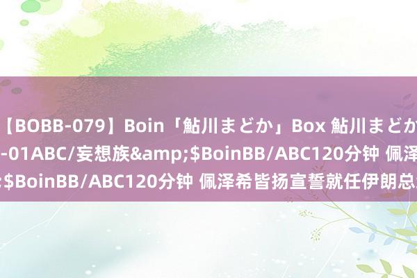 【BOBB-079】Boin「鮎川まどか」Box 鮎川まどか</a>2010-10-01ABC/妄想族&$BoinBB/ABC120分钟 佩泽希皆扬宣誓就任伊朗总统