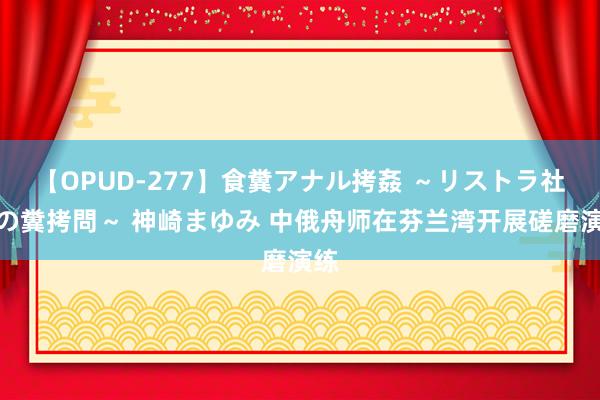 【OPUD-277】食糞アナル拷姦 ～リストラ社員の糞拷問～ 神崎まゆみ 中俄舟师在芬兰湾开展磋磨演练