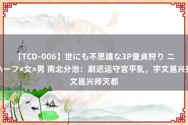 【TCD-006】世にも不思議な3P童貞狩り ニューハーフ×女×男 南北分治：尉迟运守宫平乱，宇文邕兴师灭都