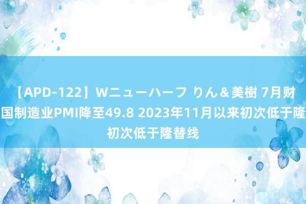 【APD-122】Wニューハーフ りん＆美樹 7月财新中国制造业PMI降至49.8 2023年11月以来初次低于隆替线