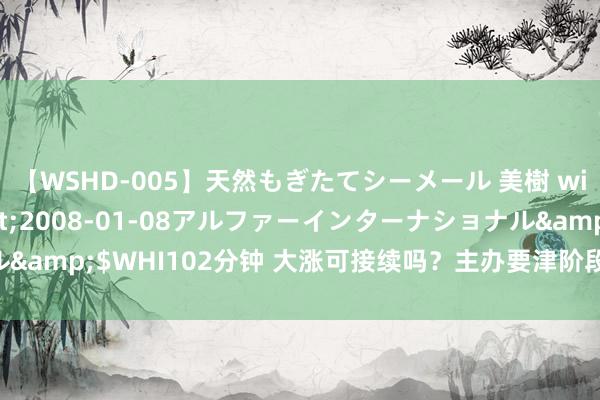 【WSHD-005】天然もぎたてシーメール 美樹 with りん</a>2008-01-08アルファーインターナショナル&$WHI102分钟 大涨可接续吗？主办要津阶段 十余家机构解读四大利好