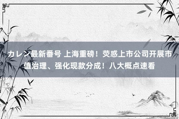 カレン最新番号 上海重磅！荧惑上市公司开展市值治理、强化现款分成！八大概点速看