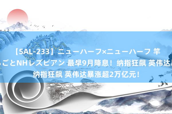 【SAL-233】ニューハーフ×ニューハーフ 竿有り同性愛まるごとNHレズビアン 最早9月降息！纳指狂飙 英伟达暴涨超2万亿元！