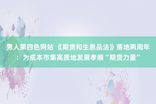 男人第四色网站 《期货和生息品法》落地两周年：为成本市集高质地发展孝顺“期货力量”