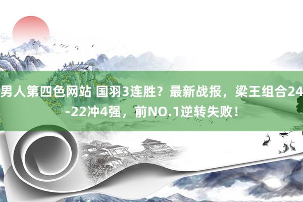 男人第四色网站 国羽3连胜？最新战报，梁王组合24-22冲4强，前NO.1逆转失败！