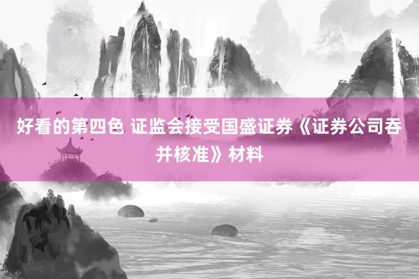 好看的第四色 证监会接受国盛证券《证券公司吞并核准》材料