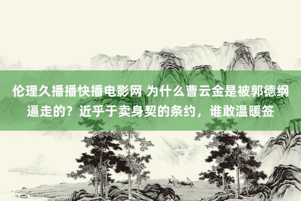 伦理久播播快播电影网 为什么曹云金是被郭德纲逼走的？近乎于卖身契的条约，谁敢温暖签