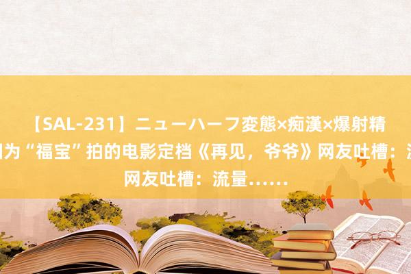 【SAL-231】ニューハーフ変態×痴漢×爆射精SEX 韩国为“福宝”拍的电影定档《再见，爷爷》网友吐槽：流量……